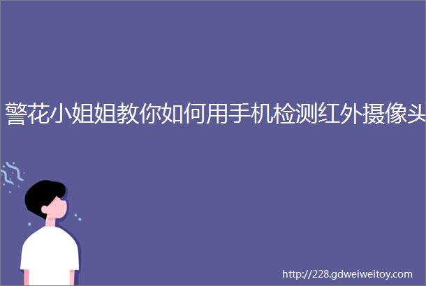 警花小姐姐教你如何用手机检测红外摄像头